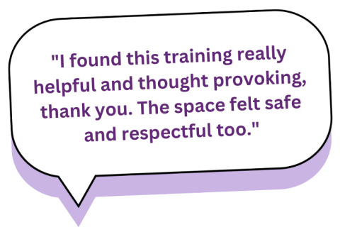 "I found this training really helpful and thought provoking, thank you. The space felt safe and respectful too"